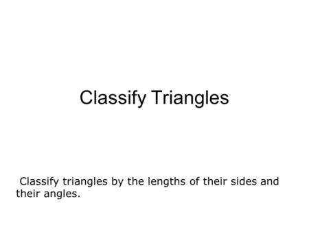 Classify Triangles Classify triangles by the lengths of their sides and their angles.