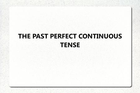THE PAST PERFECT CONTINUOUS TENSE