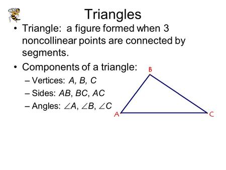 Triangles Triangle: a figure formed when 3 noncollinear points are connected by segments. Components of a triangle: Vertices: A, B, C Sides: AB, BC, AC.