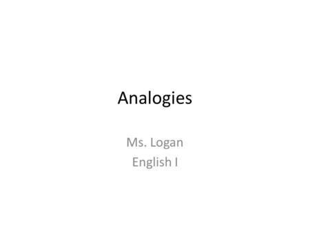 Analogies Ms. Logan English I. An analogy (dog is to puppy as cat is to kitten, or, as it commonly appears on standardized tests, especially in higher.