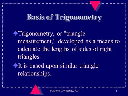 ©Carolyn C. Wheater, 20001 Basis of Trigonometry uTrigonometry, or triangle measurement, developed as a means to calculate the lengths of sides of right.