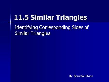 11.5 Similar Triangles Identifying Corresponding Sides of Similar Triangles By: Shaunta Gibson.