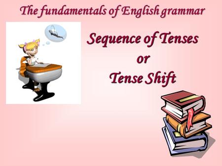 The fundamentals of English grammar Sequence of Tenses or Tense Shift.