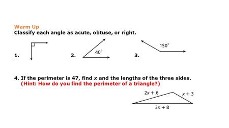 Warm Up Classify each angle as acute, obtuse, or right. 1. 2. 3. 4. If the perimeter is 47, find x and the lengths of the three sides. (Hint: How do you.