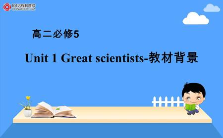 Unit 1 Great scientists- 教材背景 高二必修 5. Unit 1 Great scientists 教材背景链接名言佳句 Everything reasons logically and must get from the observation and experiment.