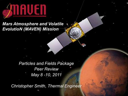 MAVEN CDR May 23-25, 2011 Particles and Fields Package Peer Review May 8 -10, 2011 Christopher Smith, Thermal Engineer Mars Atmosphere and Volatile EvolutioN.
