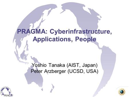 PRAGMA: Cyberinfrastructure, Applications, People Yoshio Tanaka (AIST, Japan) Peter Arzberger (UCSD, USA)