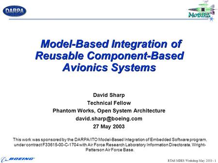 RTAS MDES Workshop May 2003 - 1 Model-Based Integration of Reusable Component-Based Avionics Systems David Sharp Technical Fellow Phantom Works, Open System.