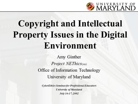 Copyright and Intellectual Property Issues in the Digital Environment Amy Ginther Project NEThics (sm) Office of Information Technology University of Maryland.