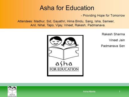 Asha Atlanta1 Asha for Education - Providing Hope for Tomorrow Rakesh Sharma Vineet Jain Padmanava Sen Attendees: Madhur, Sid, Gayathri, Hima Bindu, Sang,