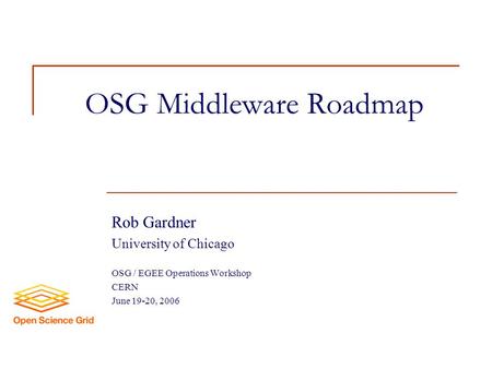 OSG Middleware Roadmap Rob Gardner University of Chicago OSG / EGEE Operations Workshop CERN June 19-20, 2006.