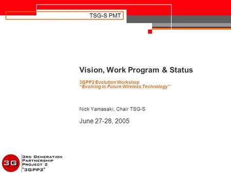 TSG-S PMT Vision, Work Program & Status 3GPP2 Evolution Workshop “Evolving to Future Wireless Technology” Nick Yamasaki, Chair TSG-S June 27-28, 2005.