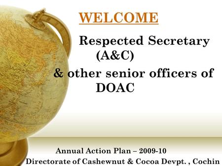 WELCOME Respected Secretary (A&C) & other senior officers of DOAC Annual Action Plan – 2009-10 Directorate of Cashewnut & Cocoa Devpt., Cochin.