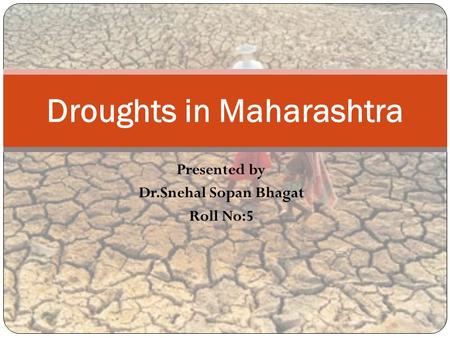 Presented by Dr.Snehal Sopan Bhagat Roll No:5 Droughts in Maharashtra.