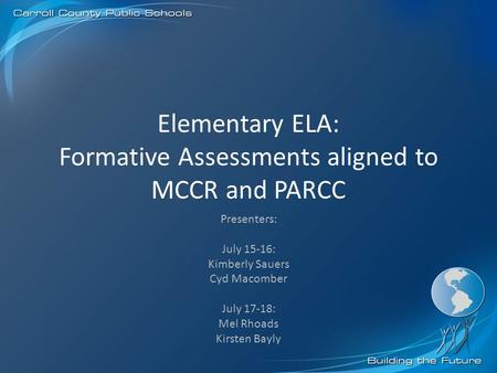Elementary ELA: Formative Assessments aligned to MCCR and PARCC Presenters: July 15-16: Kimberly Sauers Cyd Macomber July 17-18: Mel Rhoads Kirsten Bayly.