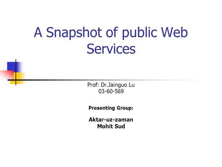 A Snapshot of public Web Services Prof: Dr.Jainguo Lu 03-60-569 Presenting Group: Aktar-uz-zaman Mohit Sud.