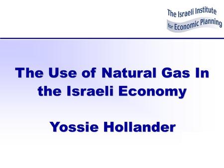 The Use of Natural Gas In the Israeli Economy Yossie Hollander.