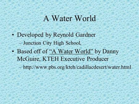 A Water World Developed by Reynold Gardner –Junction City High School, Based off of “A Water World” by Danny McGuire, KTEH Executive Producer –http://www.pbs.org/kteh/cadillacdesert/water.html.
