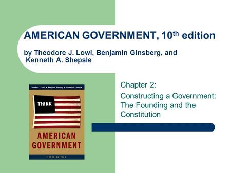 AMERICAN GOVERNMENT, 10 th edition by Theodore J. Lowi, Benjamin Ginsberg, and Kenneth A. Shepsle Chapter 2: Constructing a Government: The Founding and.