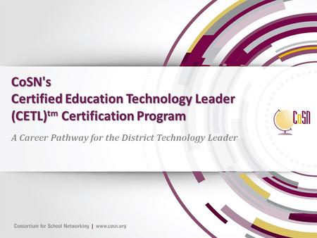 CoSN's Certified Education Technology Leader (CETL) tm Certification Program A Career Pathway for the District Technology Leader.