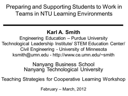 Preparing and Supporting Students to Work in Teams in NTU Learning Environments Karl A. Smith Engineering Education – Purdue University Technological Leadership.