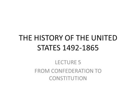 THE HISTORY OF THE UNITED STATES 1492-1865 LECTURE 5 FROM CONFEDERATION TO CONSTITUTION.