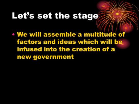 Let’s set the stage We will assemble a multitude of factors and ideas which will be infused into the creation of a new government.