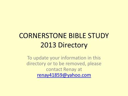 CORNERSTONE BIBLE STUDY 2013 Directory To update your information in this directory or to be removed, please contact Renay at