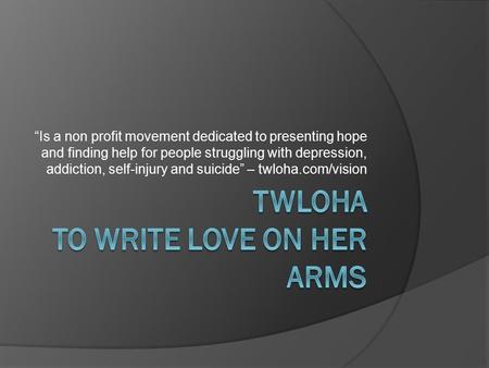 “Is a non profit movement dedicated to presenting hope and finding help for people struggling with depression, addiction, self-injury and suicide” – twloha.com/vision.