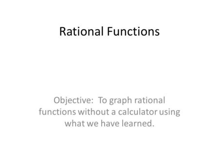 Rational Functions Objective: To graph rational functions without a calculator using what we have learned.