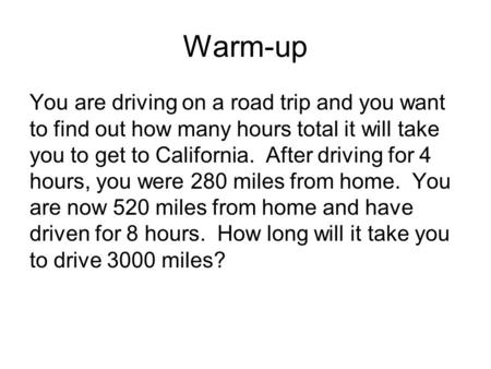 Warm-up You are driving on a road trip and you want to find out how many hours total it will take you to get to California. After driving for 4 hours,
