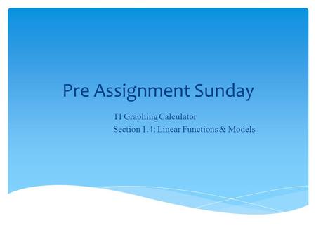 Pre Assignment Sunday TI Graphing Calculator Section 1.4: Linear Functions & Models.