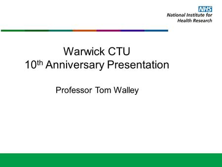 Warwick CTU 10 th Anniversary Presentation Professor Tom Walley.
