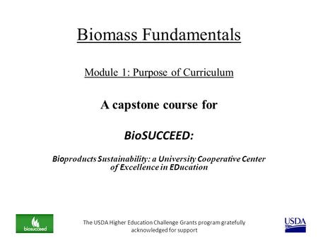 Biomass Fundamentals Module 1: Purpose of Curriculum A capstone course for BioSUCCEED: Bio products S ustainability: a U niversity C ooperative C enter.