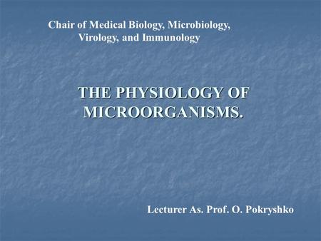 Chair of Medical Biology, Microbiology, Virology, and Immunology THE PHYSIOLOGY OF MICROORGANISMS. Lecturer As. Prof. O. Pokryshko.