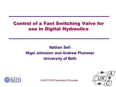 Control of a Fast Switching Valve for use in Digital Hydraulics Nathan Sell Nigel Johnston and Andrew Plummer University of Bath UKACC PhD Presentation.