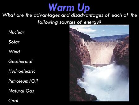 Warm Up What are the advantages and disadvantages of each of the following sources of energy? Nuclear Solar Wind Geothermal Hydroelectric Petroleum/Oil.