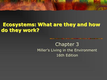 Ecosystems: What are they and how do they work? Ecosystems: What are they and how do they work? Chapter 3 Miller’s Living in the Environment 16th Edition.