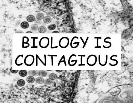 BIOLOGY IS CONTAGIOUS.