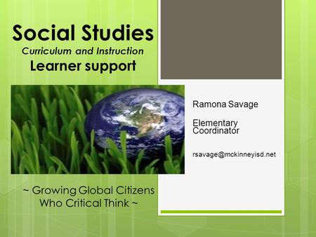 Social Studies Curriculum and Instruction Learner support Ramona Savage Elementary Coordinator ~ Growing Global Citizens Who Critical.