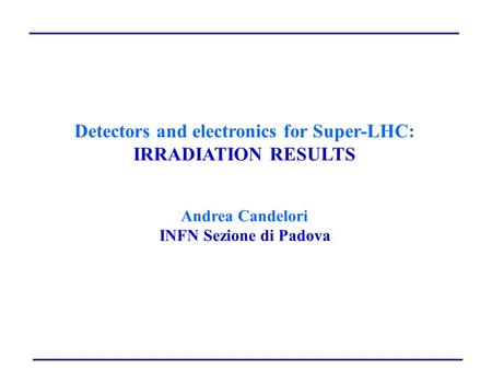Detectors and electronics for Super-LHC: IRRADIATION RESULTS Andrea Candelori INFN Sezione di Padova.