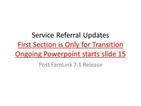 Service Referral Updates First Section is Only for Transition Ongoing Powerpoint starts slide 15 Post FamLink 7.1 Release.