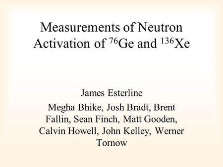 Measurements of Neutron Activation of 76 Ge and 136 Xe James Esterline Megha Bhike, Josh Bradt, Brent Fallin, Sean Finch, Matt Gooden, Calvin Howell, John.