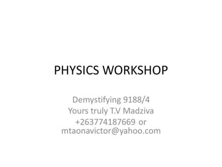 PHYSICS WORKSHOP Demystifying 9188/4 Yours truly T.V Madziva +263774187669 or