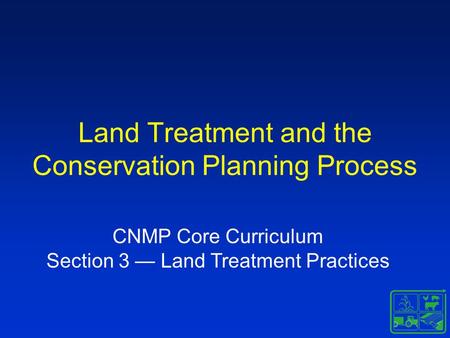 Land Treatment and the Conservation Planning Process CNMP Core Curriculum Section 3 — Land Treatment Practices.