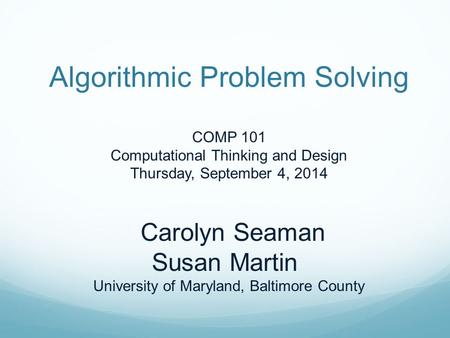 Algorithmic Problem Solving COMP 101 Computational Thinking and Design Thursday, September 4, 2014 Carolyn Seaman Susan Martin University of Maryland,