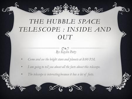 THE HUBBLE SPACE TELESCOPE : INSIDE AND OUT By: Kaylin Patty Come and see the bright stars and planets at 8:00 P.M. I am going to tell you about all the.