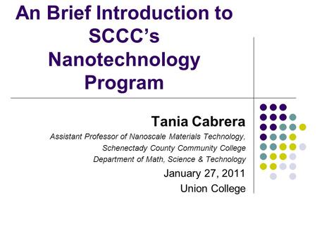 An Brief Introduction to SCCC’s Nanotechnology Program Tania Cabrera Assistant Professor of Nanoscale Materials Technology, Schenectady County Community.