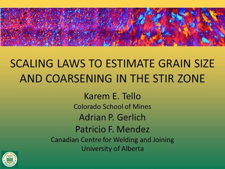 SCALING LAWS TO ESTIMATE GRAIN SIZE AND COARSENING IN THE STIR ZONE Karem E. Tello Colorado School of Mines Adrian P. Gerlich Patricio F. Mendez Canadian.