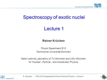 Spectroscopy of exotic nuclei Lecture 1 Reiner Krücken Physik Department E12 Technische Universität München Maier-Leibnitz Laboratory of TU München and.